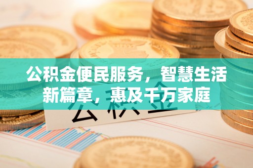 下陆公积金便民服务，智慧生活新篇章，惠及千万家庭