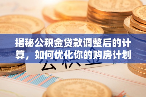 下陆揭秘公积金贷款调整后的计算，如何优化你的购房计划