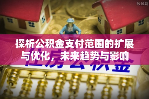 下陆探析公积金支付范围的扩展与优化，未来趋势与影响