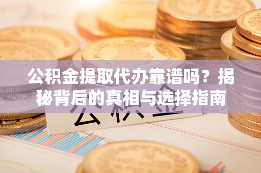下陆公积金提取代办靠谱吗？揭秘背后的真相与选择指南