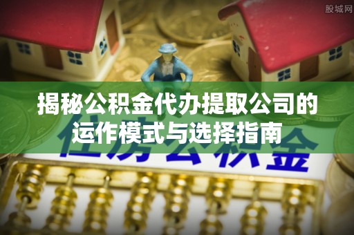 下陆揭秘公积金代办提取公司的运作模式与选择指南