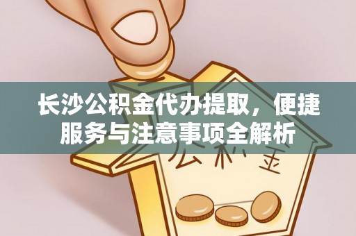下陆长沙公积金代办提取，便捷服务与注意事项全解析