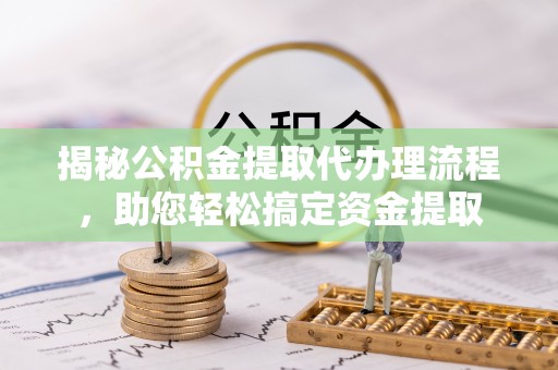 下陆揭秘公积金提取代办理流程，助您轻松搞定资金提取
