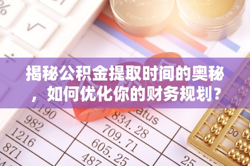 下陆揭秘公积金提取时间的奥秘，如何优化你的财务规划？