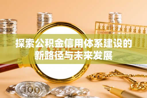 下陆探索公积金信用体系建设的新路径与未来发展