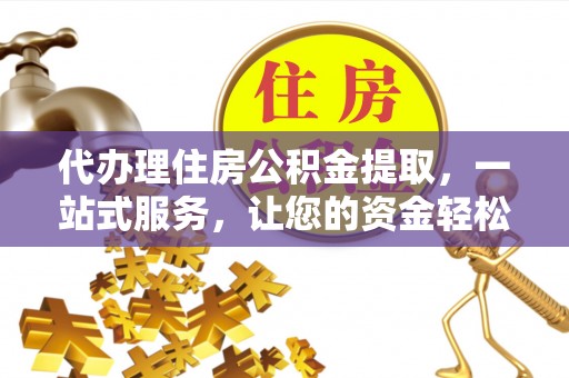 下陆代办理住房公积金提取，一站式服务，让您的资金轻松到账