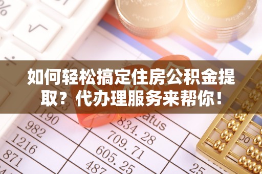 下陆如何轻松搞定住房公积金提取？代办理服务来帮你！