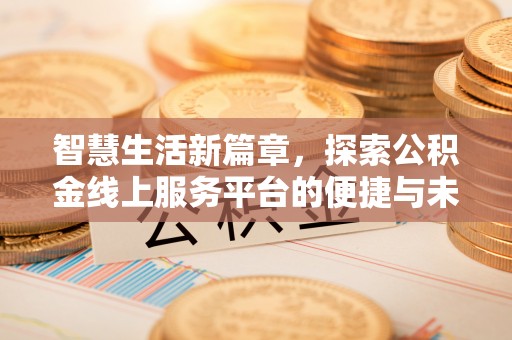 下陆智慧生活新篇章，探索公积金线上服务平台的便捷与未来