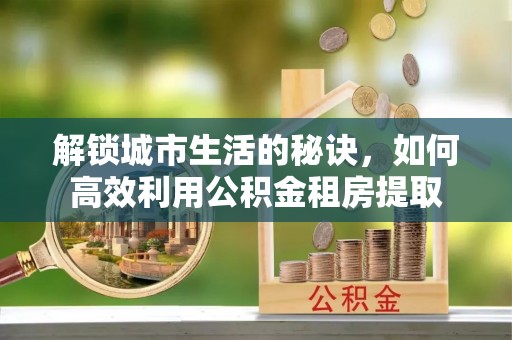 下陆解锁城市生活的秘诀，如何高效利用公积金租房提取