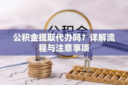 下陆公积金提取代办吗？详解流程与注意事项