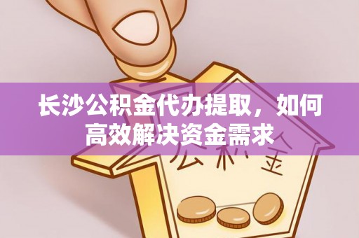 下陆长沙公积金代办提取，如何高效解决资金需求