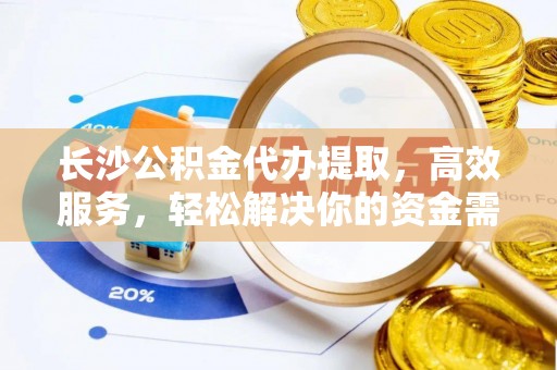 下陆长沙公积金代办提取，高效服务，轻松解决你的资金需求