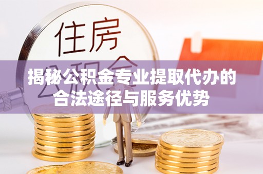 下陆揭秘公积金专业提取代办的合法途径与服务优势