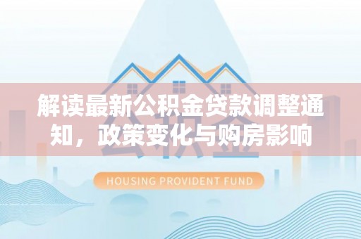 下陆解读最新公积金贷款调整通知，政策变化与购房影响