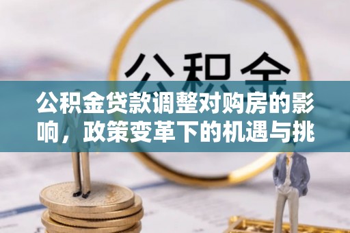 下陆公积金贷款调整对购房的影响，政策变革下的机遇与挑战