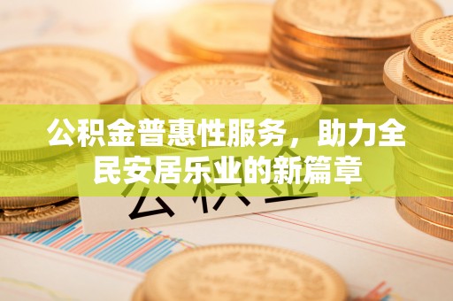 下陆公积金普惠性服务，助力全民安居乐业的新篇章