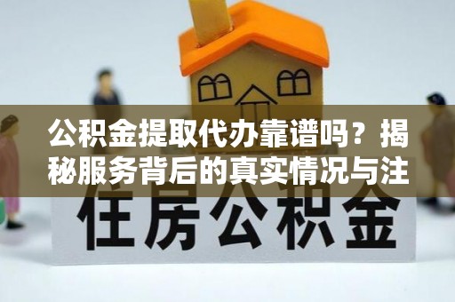 下陆公积金提取代办靠谱吗？揭秘服务背后的真实情况与注意事项