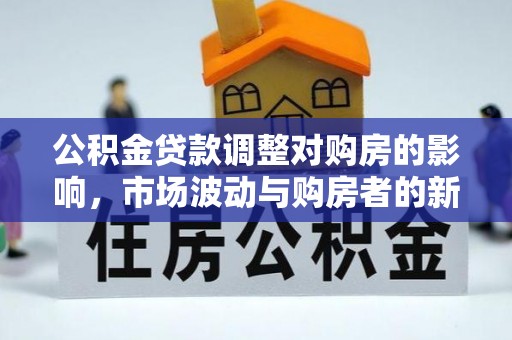 下陆公积金贷款调整对购房的影响，市场波动与购房者的新选择
