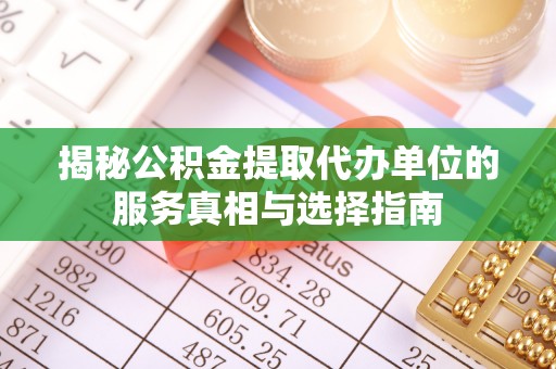 下陆揭秘公积金提取代办单位的服务真相与选择指南