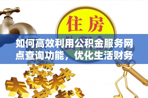 下陆如何高效利用公积金服务网点查询功能，优化生活财务管理