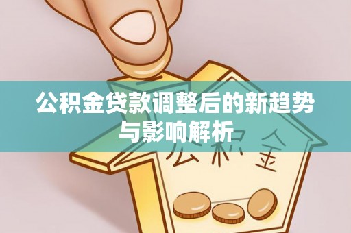 下陆公积金贷款调整后的新趋势与影响解析