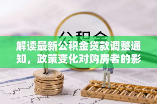下陆解读最新公积金贷款调整通知，政策变化对购房者的影响与应对策略