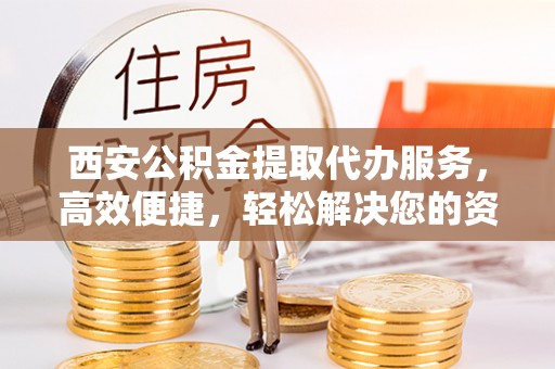下陆西安公积金提取代办服务，高效便捷，轻松解决您的资金需求