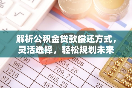 下陆解析公积金贷款偿还方式，灵活选择，轻松规划未来