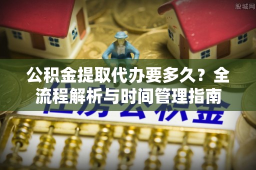 下陆公积金提取代办要多久？全流程解析与时间管理指南