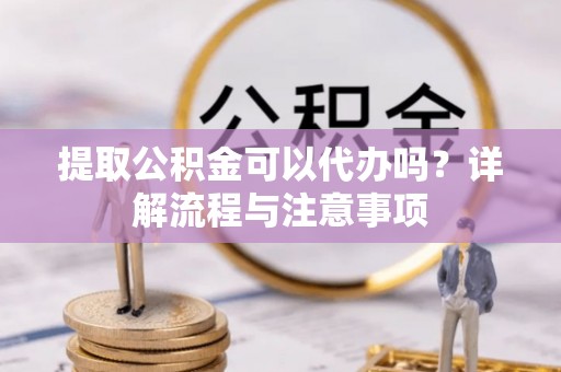 下陆提取公积金可以代办吗？详解流程与注意事项