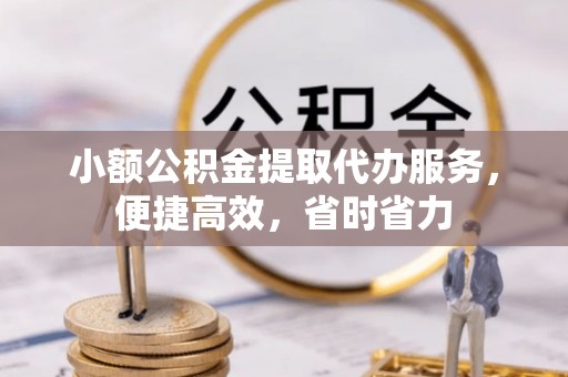 下陆小额公积金提取代办服务，便捷高效，省时省力