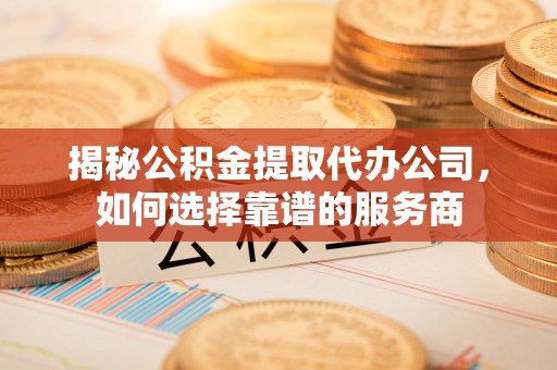 下陆揭秘公积金提取代办公司，如何选择靠谱的服务商