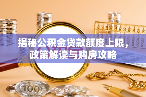 下陆揭秘公积金贷款额度上限，政策解读与购房攻略