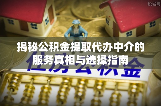 下陆揭秘公积金提取代办中介的服务真相与选择指南