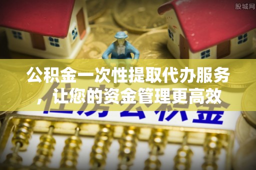下陆公积金一次性提取代办服务，让您的资金管理更高效