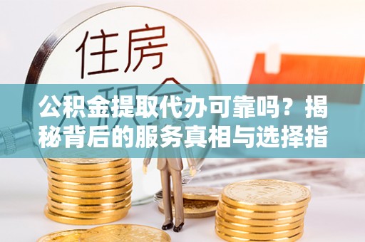 下陆公积金提取代办可靠吗？揭秘背后的服务真相与选择指南