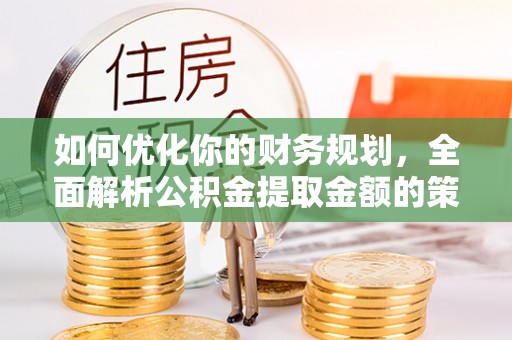 下陆如何优化你的财务规划，全面解析公积金提取金额的策略与技巧