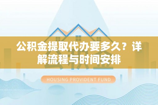 下陆公积金提取代办要多久？详解流程与时间安排