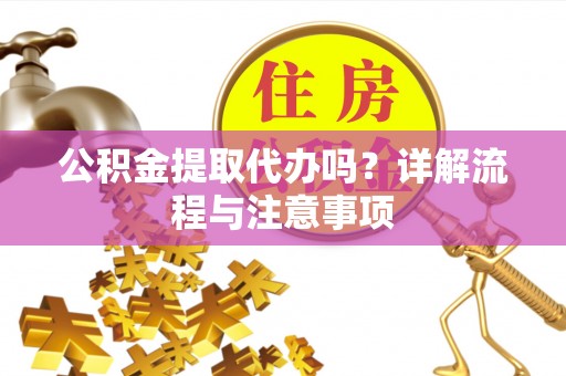 下陆公积金提取代办吗？详解流程与注意事项