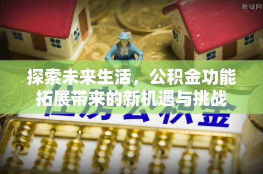 下陆探索未来生活，公积金功能拓展带来的新机遇与挑战
