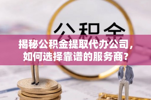 下陆揭秘公积金提取代办公司，如何选择靠谱的服务商？