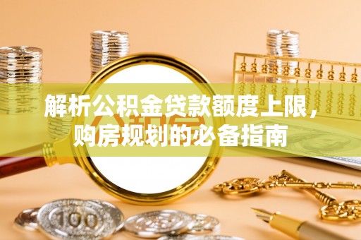 下陆解析公积金贷款额度上限，购房规划的必备指南