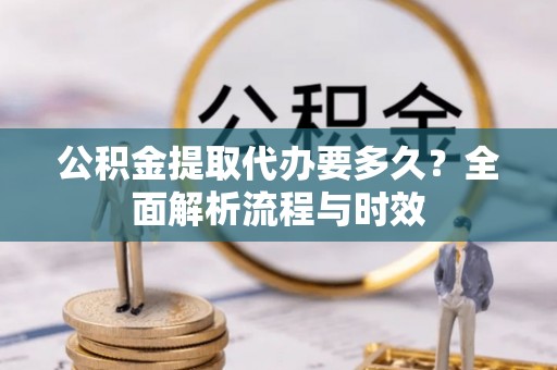 下陆公积金提取代办要多久？全面解析流程与时效
