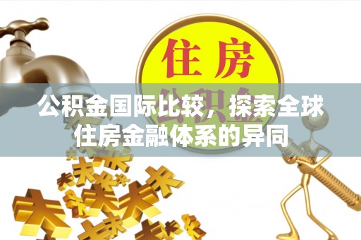 下陆公积金国际比较，探索全球住房金融体系的异同