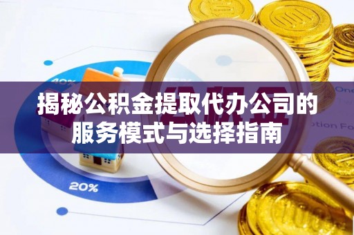 下陆揭秘公积金提取代办公司的服务模式与选择指南