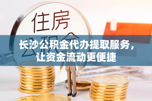 下陆长沙公积金代办提取服务，让资金流动更便捷