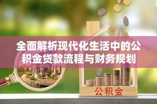下陆全面解析现代化生活中的公积金贷款流程与财务规划