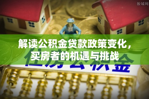 下陆解读公积金贷款政策变化，买房者的机遇与挑战