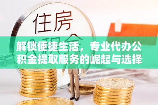 下陆解锁便捷生活，专业代办公积金提取服务的崛起与选择