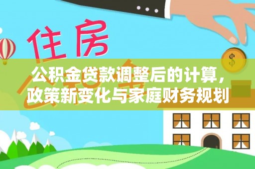 下陆公积金贷款调整后的计算，政策新变化与家庭财务规划
